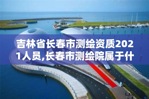 吉林省長春市測繪資質2021人員,長春市測繪院屬于什么單位。