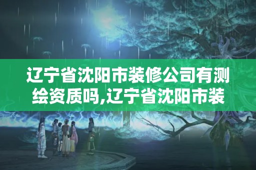 遼寧省沈陽市裝修公司有測繪資質嗎,遼寧省沈陽市裝修公司有測繪資質嗎知乎