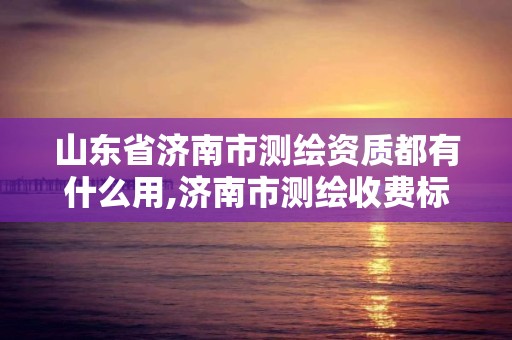 山東省濟南市測繪資質都有什么用,濟南市測繪收費標準。