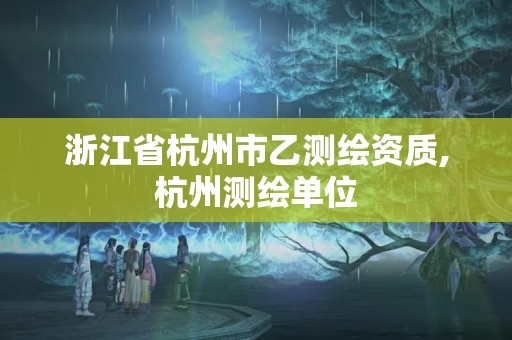 浙江省杭州市乙測繪資質,杭州測繪單位