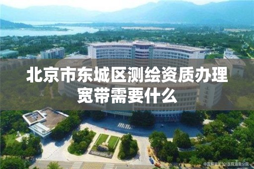 北京市東城區測繪資質辦理寬帶需要什么