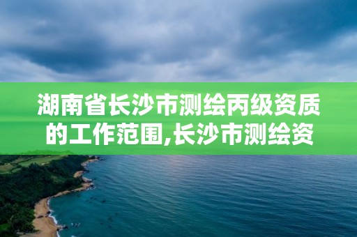 湖南省長(zhǎng)沙市測(cè)繪丙級(jí)資質(zhì)的工作范圍,長(zhǎng)沙市測(cè)繪資質(zhì)單位名單。