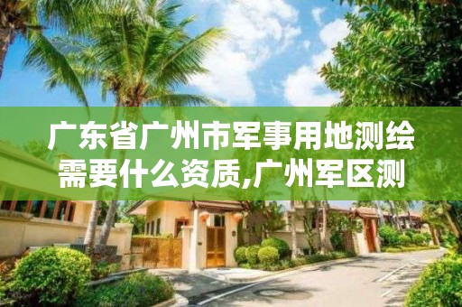 廣東省廣州市軍事用地測(cè)繪需要什么資質(zhì),廣州軍區(qū)測(cè)繪大隊(duì)歷史。