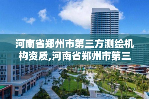 河南省鄭州市第三方測繪機構資質,河南省鄭州市第三方測繪機構資質公示。