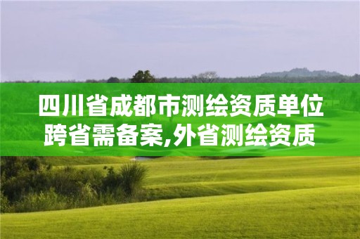 四川省成都市測繪資質(zhì)單位跨省需備案,外省測繪資質(zhì)在哪備案。