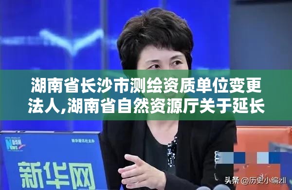 湖南省長沙市測繪資質單位變更法人,湖南省自然資源廳關于延長測繪資質證書有效期的公告