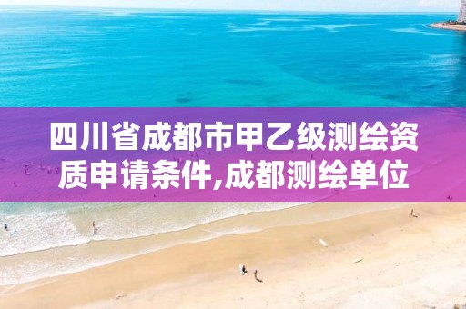 四川省成都市甲乙級測繪資質申請條件,成都測繪單位集中在哪些地方。