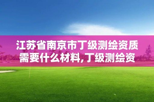 江蘇省南京市丁級測繪資質需要什么材料,丁級測繪資質執業范圍。