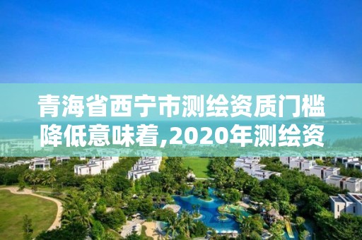 青海省西寧市測繪資質門檻降低意味著,2020年測繪資質新標準。