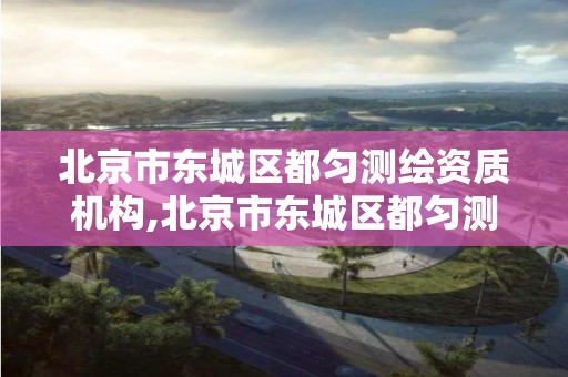 北京市東城區都勻測繪資質機構,北京市東城區都勻測繪資質機構電話。