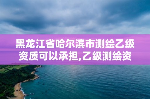 黑龍江省哈爾濱市測繪乙級資質可以承擔,乙級測繪資質單位名錄