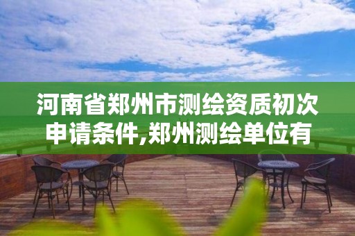 河南省鄭州市測繪資質初次申請條件,鄭州測繪單位有哪些