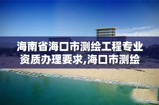 海南省海口市測繪工程專業資質辦理要求,海口市測繪公司。