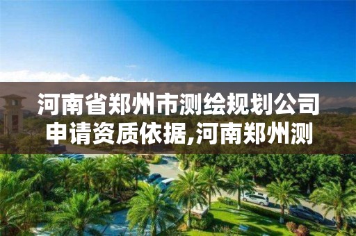 河南省鄭州市測繪規劃公司申請資質依據,河南鄭州測繪局