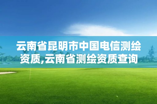 云南省昆明市中國電信測繪資質,云南省測繪資質查詢