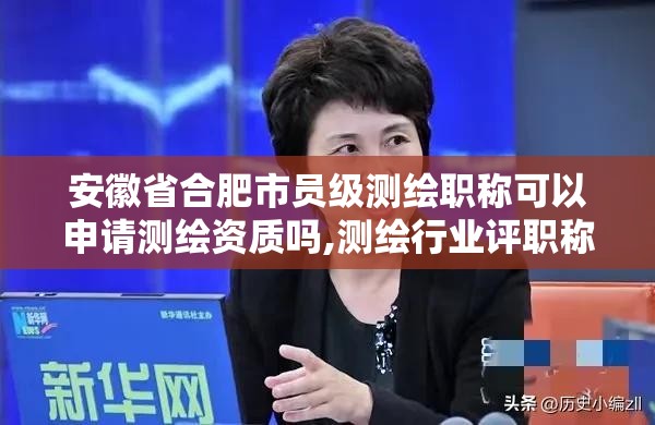 安徽省合肥市員級測繪職稱可以申請測繪資質嗎,測繪行業評職稱條件。