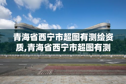 青海省西寧市超圖有測(cè)繪資質(zhì),青海省西寧市超圖有測(cè)繪資質(zhì)的公司