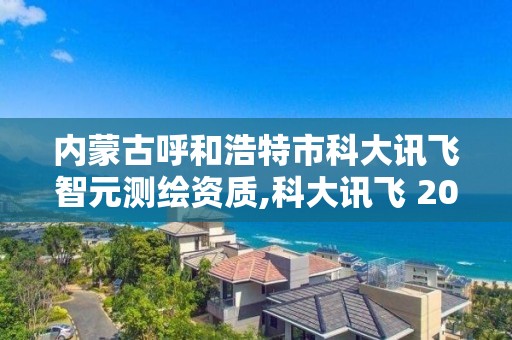 內蒙古呼和浩特市科大訊飛智元測繪資質,科大訊飛 2020年中標智慧校園。