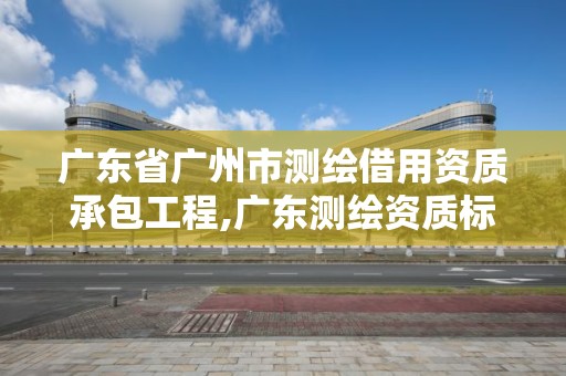 廣東省廣州市測繪借用資質承包工程,廣東測繪資質標準。