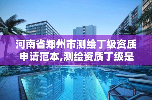 河南省鄭州市測繪丁級資質申請范本,測繪資質丁級是什么意思