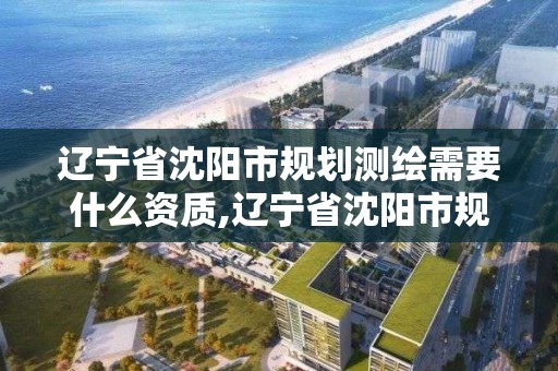 遼寧省沈陽市規劃測繪需要什么資質,遼寧省沈陽市規劃測繪需要什么資質的