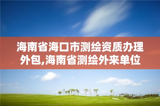 海南省海口市測繪資質辦理外包,海南省測繪外來單位是不是放開