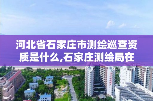 河北省石家莊市測繪巡查資質是什么,石家莊測繪局在哪