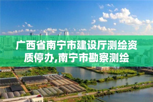 廣西省南寧市建設廳測繪資質停辦,南寧市勘察測繪