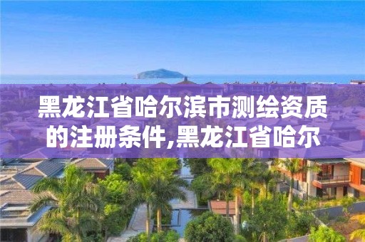 黑龍江省哈爾濱市測繪資質的注冊條件,黑龍江省哈爾濱市測繪局