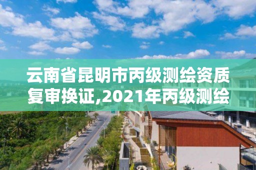 云南省昆明市丙級測繪資質(zhì)復(fù)審換證,2021年丙級測繪資質(zhì)延期