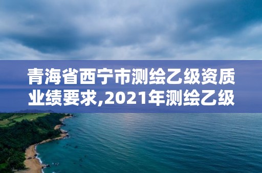 青海省西寧市測繪乙級資質業績要求,2021年測繪乙級資質申報條件