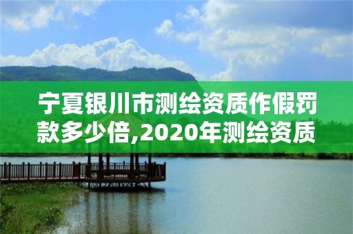 寧夏銀川市測(cè)繪資質(zhì)作假罰款多少倍,2020年測(cè)繪資質(zhì)管理辦法。