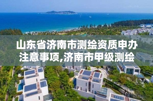 山東省濟南市測繪資質申辦注意事項,濟南市甲級測繪資質單位