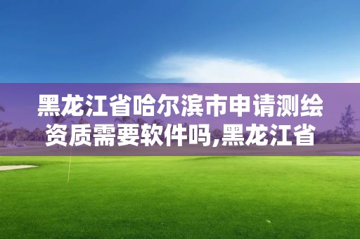 黑龍江省哈爾濱市申請測繪資質需要軟件嗎,黑龍江省測繪資質延期通知