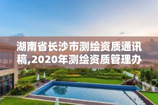 湖南省長沙市測(cè)繪資質(zhì)通訊稿,2020年測(cè)繪資質(zhì)管理辦法