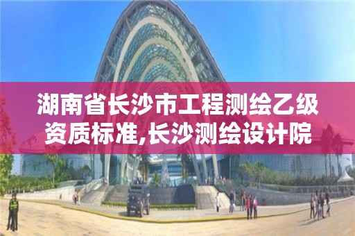 湖南省長沙市工程測繪乙級資質標準,長沙測繪設計院