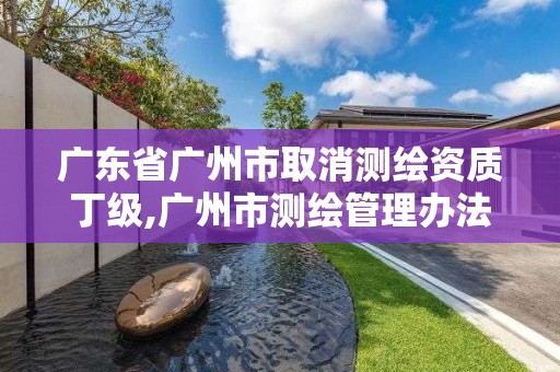 廣東省廣州市取消測繪資質(zhì)丁級,廣州市測繪管理辦法