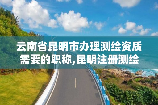 云南省昆明市辦理測繪資質需要的職稱,昆明注冊測繪師掛靠