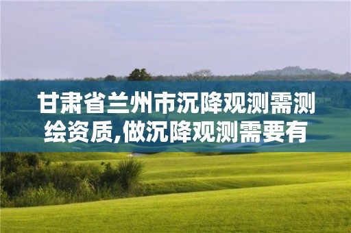 甘肅省蘭州市沉降觀測(cè)需測(cè)繪資質(zhì),做沉降觀測(cè)需要有資質(zhì)單位的規(guī)定