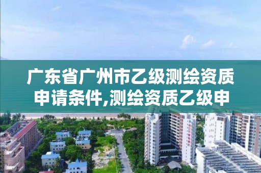 廣東省廣州市乙級測繪資質申請條件,測繪資質乙級申報條件