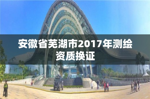 安徽省蕪湖市2017年測繪資質換證