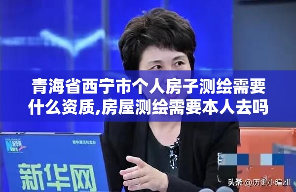 青海省西寧市個人房子測繪需要什么資質,房屋測繪需要本人去嗎。