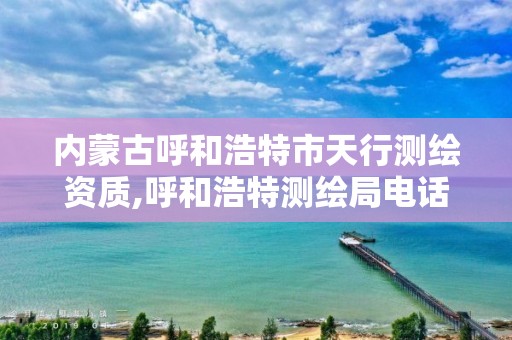 內蒙古呼和浩特市天行測繪資質,呼和浩特測繪局電話