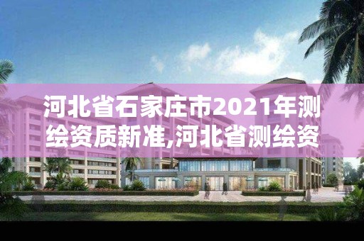 河北省石家莊市2021年測繪資質(zhì)新準(zhǔn),河北省測繪資質(zhì)管理辦法