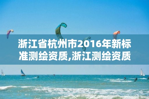 浙江省杭州市2016年新標準測繪資質,浙江測繪資質辦理流程