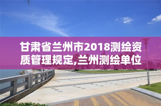 甘肅省蘭州市2018測繪資質管理規定,蘭州測繪單位