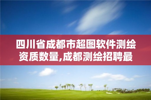 四川省成都市超圖軟件測(cè)繪資質(zhì)數(shù)量,成都測(cè)繪招聘最新測(cè)繪招聘