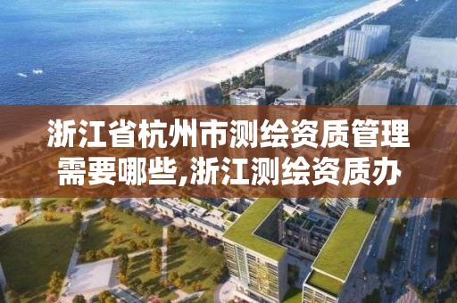 浙江省杭州市測繪資質管理需要哪些,浙江測繪資質辦理流程