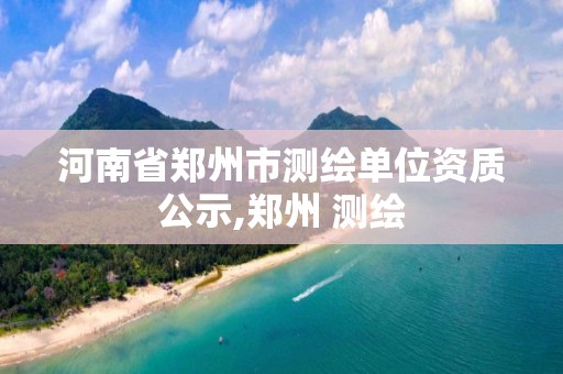 河南省鄭州市測繪單位資質公示,鄭州 測繪