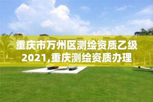 重慶市萬州區測繪資質乙級2021,重慶測繪資質辦理